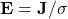 \mathbf{E} = \mathbf{J} / \sigma 